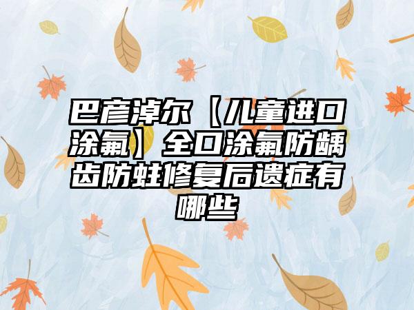 巴彦淖尔【儿童进口涂氟】全口涂氟防龋齿防蛀修复后遗症有哪些