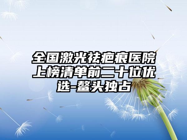 全国激光祛疤痕医院上榜清单前二十位优选-鳌头独占