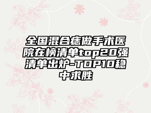 全国混合痣做手术医院在榜清单top20强清单出炉-TOP10稳中求胜