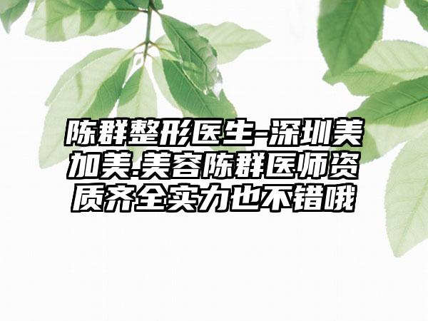 陈群整形医生-深圳美加美.美容陈群医师资质齐全实力也不错哦