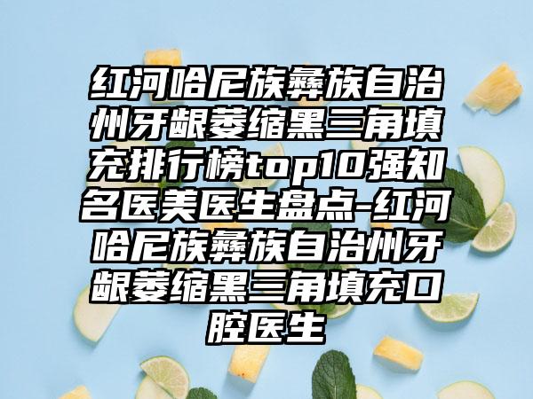 红河哈尼族彝族自治州牙龈萎缩黑三角填充排行榜top10强知名医美医生盘点-红河哈尼族彝族自治州牙龈萎缩黑三角填充口腔医生