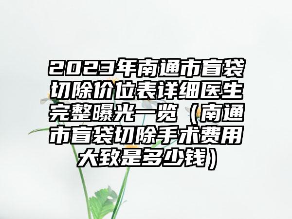 2023年南通市盲袋切除价位表详细医生完整曝光一览（南通市盲袋切除手术费用大致是多少钱）