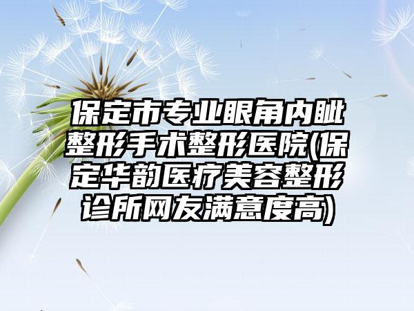 保定市专业眼角内眦整形手术整形医院(保定华韵医疗美容整形诊所网友满意度高)