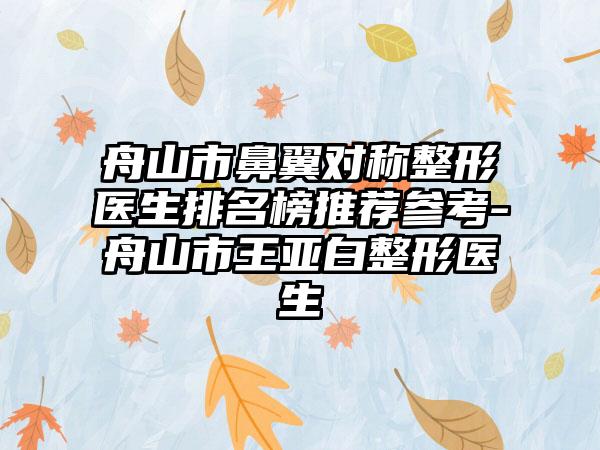 舟山市鼻翼对称整形医生排名榜推荐参考-舟山市王亚白整形医生