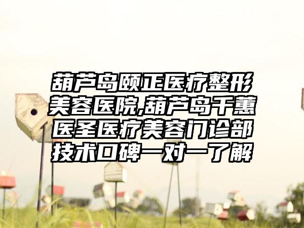 葫芦岛颐正医疗整形美容医院,葫芦岛千蕙医圣医疗美容门诊部技术口碑一对一了解