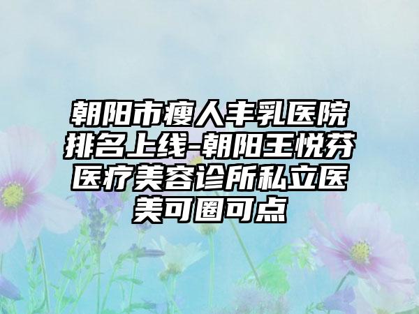 朝阳市瘦人丰乳医院排名上线-朝阳王悦芬医疗美容诊所私立医美可圈可点