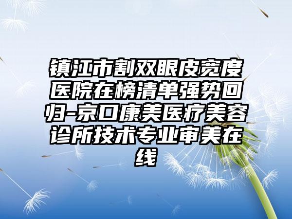 镇江市割双眼皮宽度医院在榜清单强势回归-京口康美医疗美容诊所技术专业审美在线