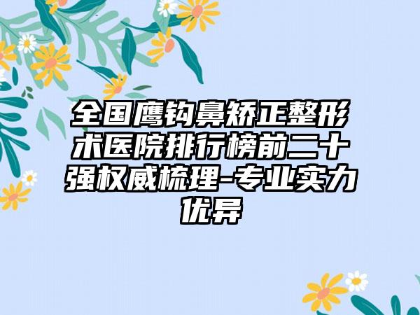 全国鹰钩鼻矫正整形术医院排行榜前二十强权威梳理-专业实力优异