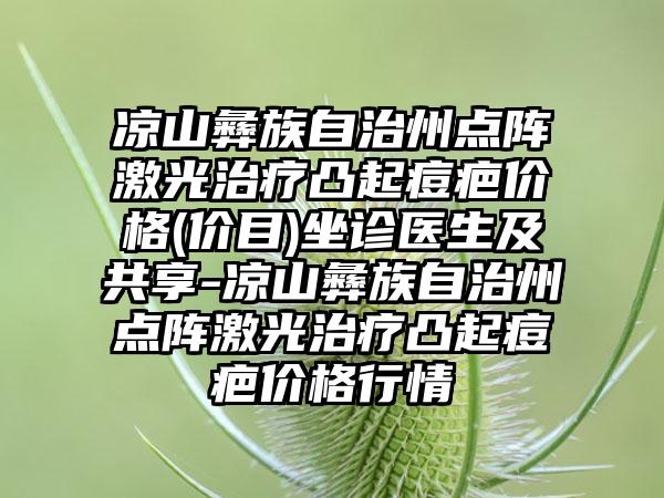 凉山彝族自治州点阵激光治疗凸起痘疤价格(价目)坐诊医生及共享-凉山彝族自治州点阵激光治疗凸起痘疤价格行情