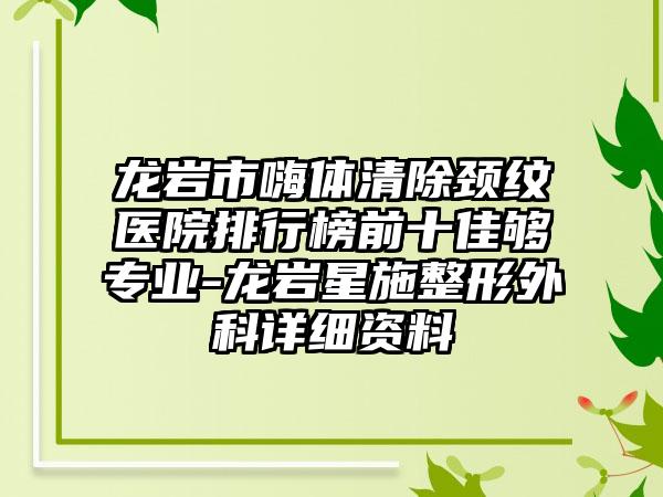 龙岩市嗨体清除颈纹医院排行榜前十佳够专业-龙岩星施整形外科详细资料