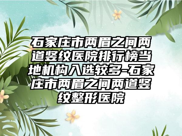 石家庄市两眉之间两道竖纹医院排行榜当地机构入选较多-石家庄市两眉之间两道竖纹整形医院