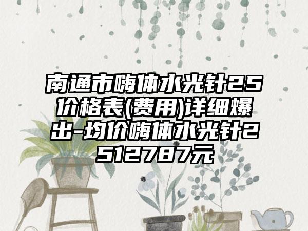 南通市嗨体水光针25价格表(费用)详细爆出-均价嗨体水光针2512787元