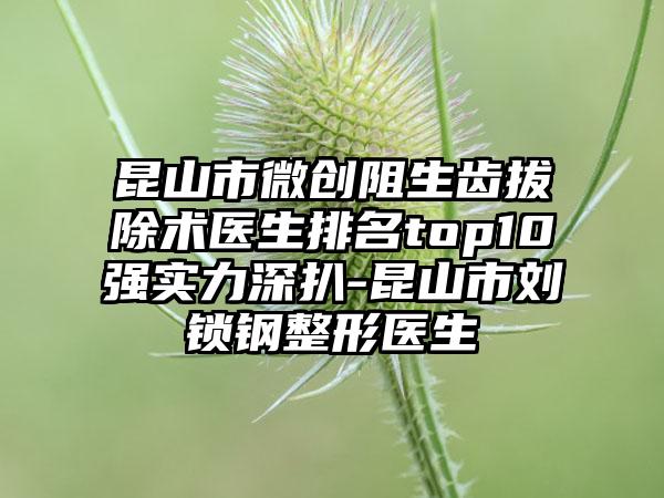 昆山市微创阻生齿拔除术医生排名top10强实力深扒-昆山市刘锁钢整形医生