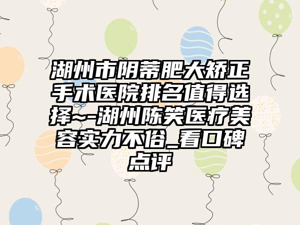 湖州市阴蒂肥大矫正手术医院排名值得选择~-湖州陈笑医疗美容实力不俗_看口碑点评