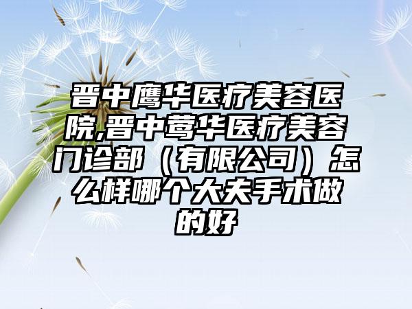 晋中鹰华医疗美容医院,晋中莺华医疗美容门诊部（有限公司）怎么样哪个大夫手术做的好