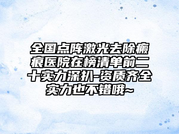 全国点阵激光去除瘢痕医院在榜清单前二十实力深扒-资质齐全实力也不错哦~