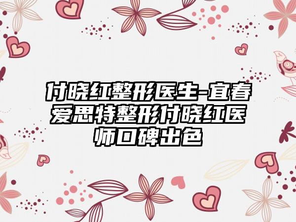 付晓红整形医生-宜春爱思特整形付晓红医师口碑出色