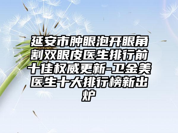 延安市肿眼泡开眼角割双眼皮医生排行前十佳权威更新-卫金美医生十大排行榜新出炉