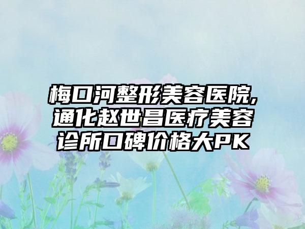 梅口河整形美容医院,通化赵世昌医疗美容诊所口碑价格大PK