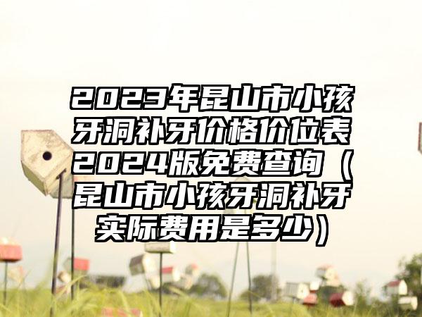 2023年昆山市小孩牙洞补牙价格价位表2024版免费查询（昆山市小孩牙洞补牙实际费用是多少）