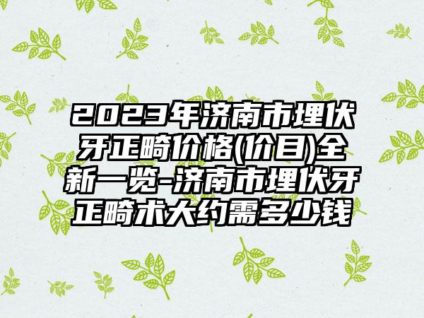 2023年济南市埋伏牙正畸价格(价目)全新一览-济南市埋伏牙正畸术大约需多少钱