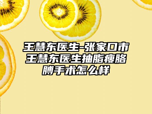 王慧东医生-张家口市王慧东医生抽脂瘦胳膊手术怎么样