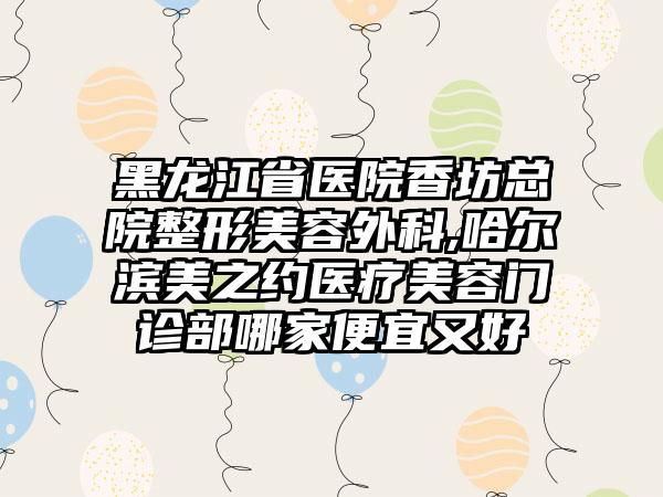 黑龙江省医院香坊总院整形美容外科,哈尔滨美之约医疗美容门诊部哪家便宜又好