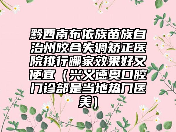 黔西南布依族苗族自治州咬合失调矫正医院排行哪家效果好又便宜（兴义德奥口腔门诊部是当地热门医美）