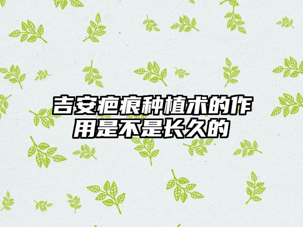 吉安疤痕种植术的作用是不是长久的