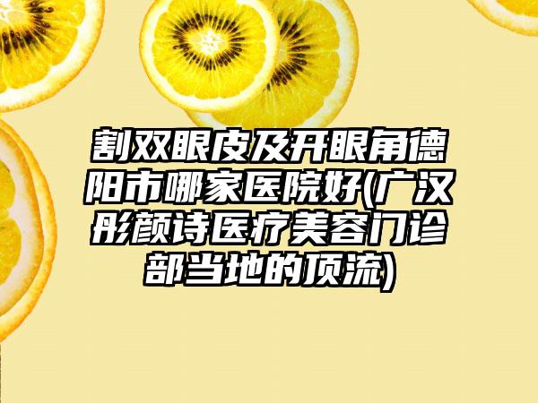 割双眼皮及开眼角德阳市哪家医院好(广汉彤颜诗医疗美容门诊部当地的顶流)