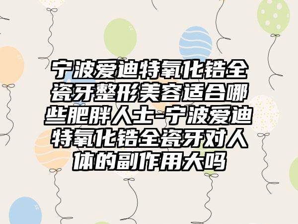 宁波爱迪特氧化锆全瓷牙整形美容适合哪些肥胖人士-宁波爱迪特氧化锆全瓷牙对人体的副作用大吗