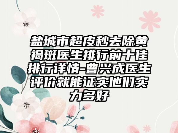 盐城市超皮秒去除黄褐斑医生排行前十佳排行详情-曹兴成医生评价就能证实他们实力多好