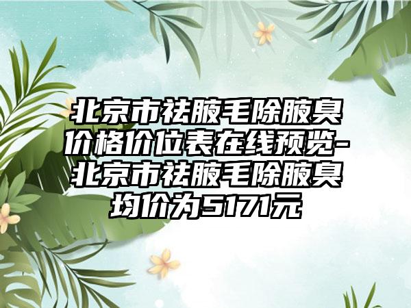 北京市祛腋毛除腋臭价格价位表在线预览-北京市祛腋毛除腋臭均价为5171元