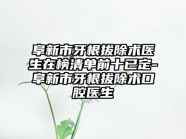 阜新市牙根拔除术医生在榜清单前十已定-阜新市牙根拔除术口腔医生