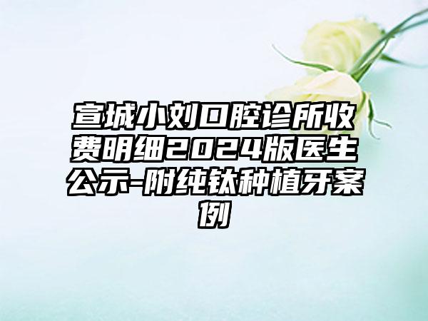 宣城小刘口腔诊所收费明细2024版医生公示-附纯钛种植牙案例