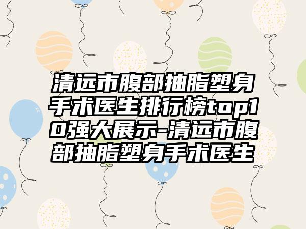 清远市腹部抽脂塑身手术医生排行榜top10强大展示-清远市腹部抽脂塑身手术医生