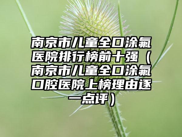 南京市儿童全口涂氟医院排行榜前十强（南京市儿童全口涂氟口腔医院上榜理由逐一点评）