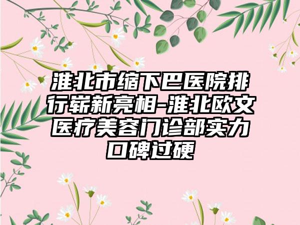 淮北市缩下巴医院排行崭新亮相-淮北欧文医疗美容门诊部实力口碑过硬