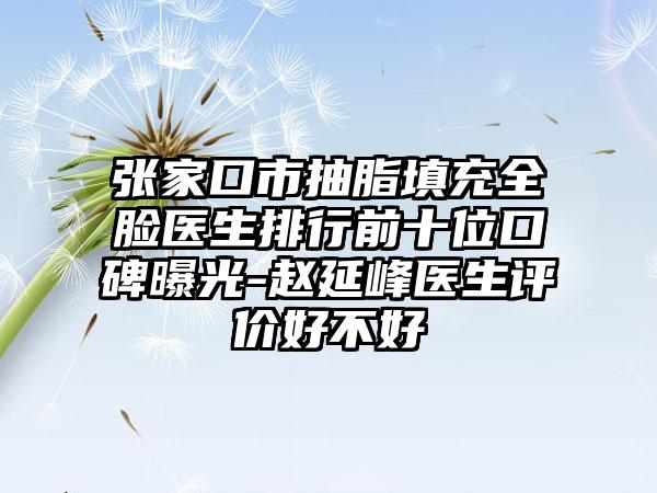 张家口市抽脂填充全脸医生排行前十位口碑曝光-赵延峰医生评价好不好