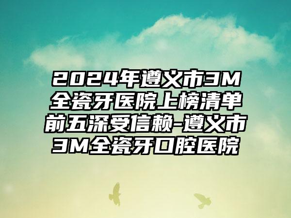 2024年遵义市3M全瓷牙医院上榜清单前五深受信赖-遵义市3M全瓷牙口腔医院