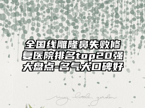 全国线雕隆鼻失败修复医院排名top20强大盘点-名气大口碑好