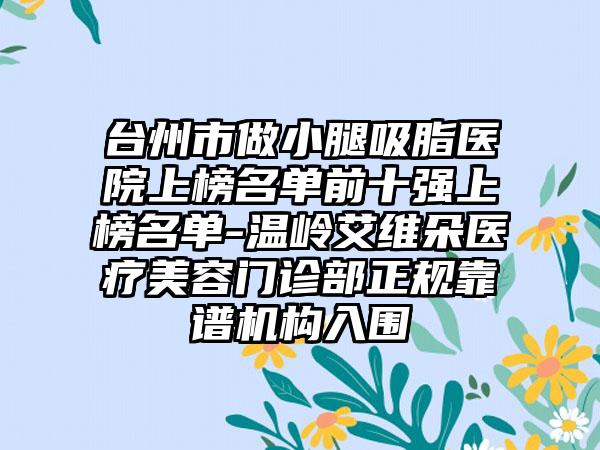 台州市做小腿吸脂医院上榜名单前十强上榜名单-温岭艾维朵医疗美容门诊部正规靠谱机构入围