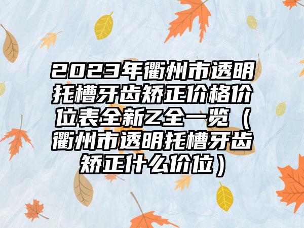 2023年衢州市透明托槽牙齿矫正价格价位表全新Z全一览（衢州市透明托槽牙齿矫正什么价位）