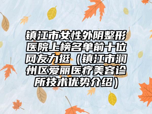 镇江市女性外阴整形医院上榜名单前十位网友力挺（镇江市润州区爱丽医疗美容诊所技术优势介绍）