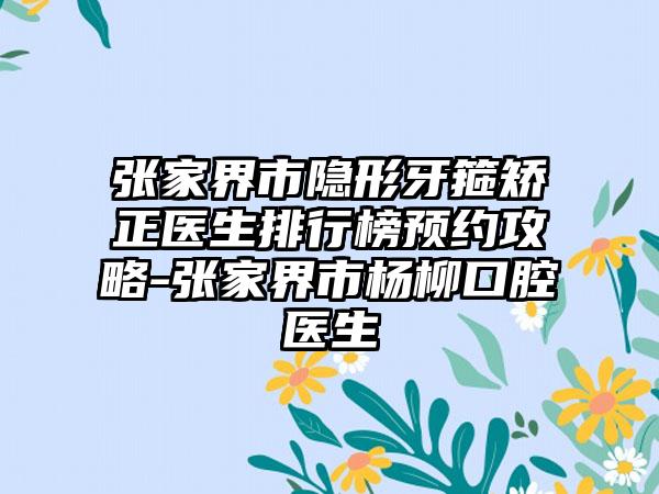 张家界市隐形牙箍矫正医生排行榜预约攻略-张家界市杨柳口腔医生