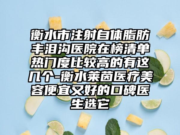 衡水市注射自体脂肪丰泪沟医院在榜清单热门度比较高的有这几个-衡水莱茵医疗美容便宜又好的口碑医生选它