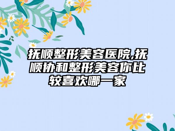 抚顺整形美容医院,抚顺协和整形美容你比较喜欢哪一家