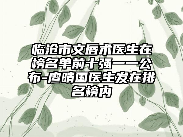 临沧市文唇术医生在榜名单前十强一一公布-廖晴国医生发在排名榜内