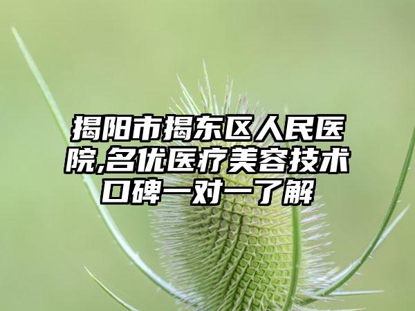 揭阳市揭东区人民医院,名优医疗美容技术口碑一对一了解