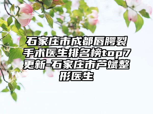 石家庄市成都唇腭裂手术医生排名榜top7更新-石家庄市芦斌整形医生